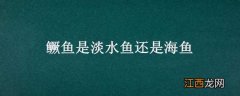 鳜鱼是淡水鱼还是海鱼 鳜鱼是淡水鱼还是海鱼的一种