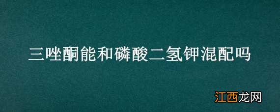 磷酸二氢钾能和噻霉酮混配吗 三唑酮能和磷酸二氢钾混配吗