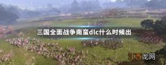 全站三国南蛮dlc 三国全面战争南蛮dlc什么时候出