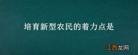 培育新型农民的着力点是 培育新型农民的着力点是?