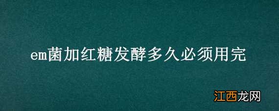 em菌加红糖发酵多久必须用完 em菌发酵可以不需要红糖吗