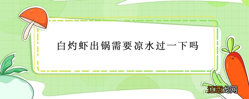 白灼虾煮完后需要放冰水吗 白灼虾出锅需要凉水过一下吗