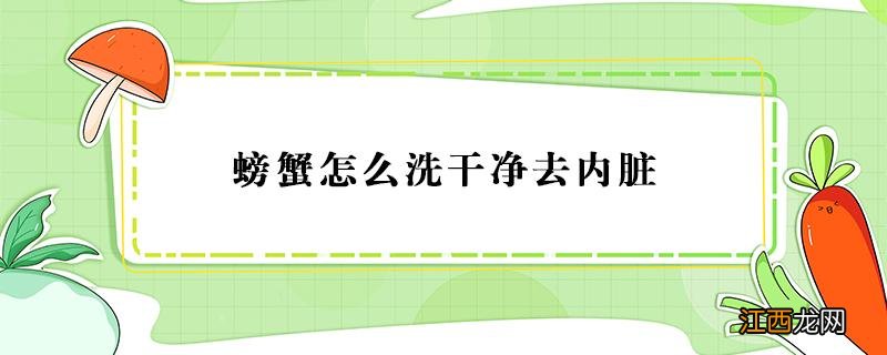 螃蟹怎么洗干净去内脏 怎样清冼螃蟹内脏