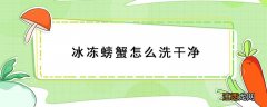 冰冻螃蟹怎么洗干净 冻螃蟹怎么处理干净