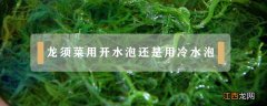 龙须菜冷水泡发吗 龙须菜用开水泡还是用冷水泡