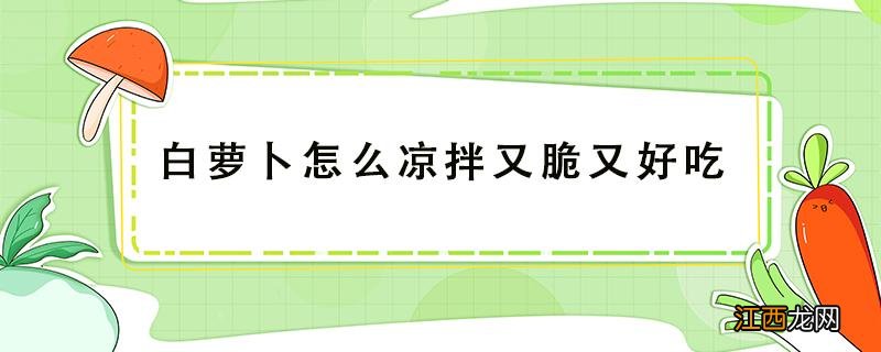 白萝卜怎么凉拌又脆又好吃 白萝卜怎样凉拌最好吃