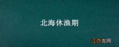 北海休渔期和禁渔期时间 北海休渔期