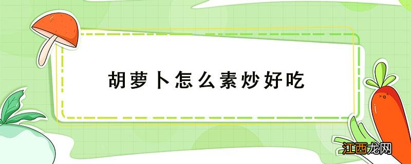 胡萝卜素炒怎么做好吃 胡萝卜怎么素炒好吃