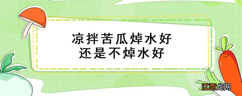 凉拌苦瓜用开水焯吗 凉拌苦瓜焯水好还是不焯水好