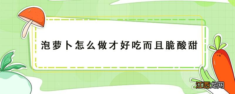 泡萝卜怎么做才好吃而且脆酸甜 泡萝卜怎么做才好吃而且脆酸甜且放长久