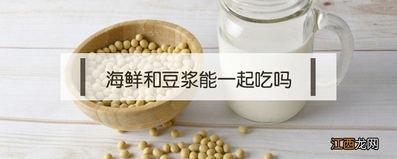 海鲜和豆浆能一起吃吗 海鲜能和豆浆一起吃吗?