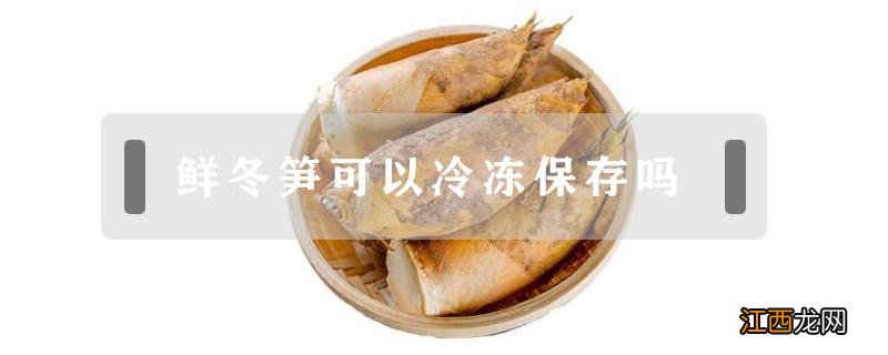 鲜冬笋可以冷冻保存吗 新鲜冬笋能冷冻储藏吗