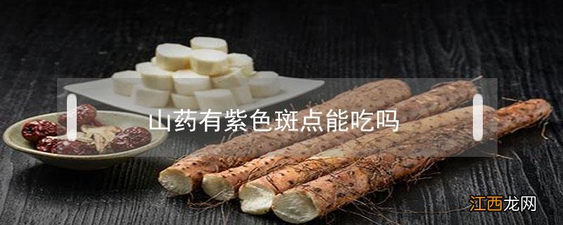 山药有紫色斑点能吃吗 山药去皮表面有紫色斑点能吃吗