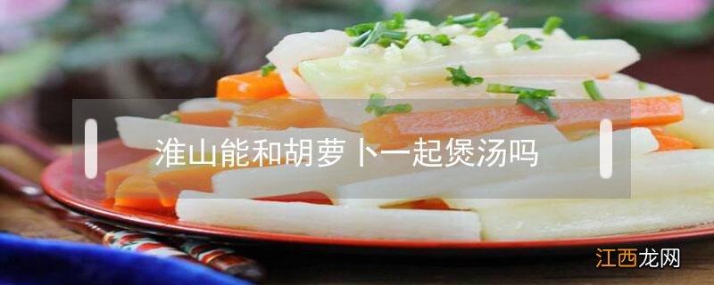 食材_淮山可以和胡萝卜一起煲汤吗窍门 淮山能和胡萝卜一起煲汤吗