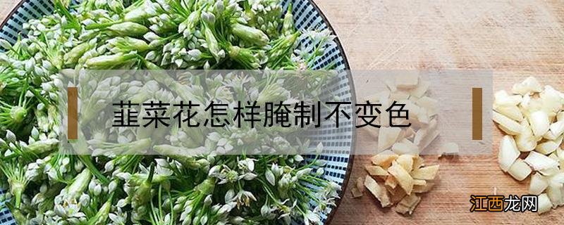 韭菜花怎么腌 韮菜花怎样腌制不变色