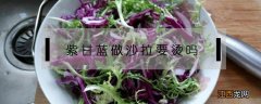 沙拉蔬菜紫甘蓝要烫吗 紫甘蓝做沙拉要烫吗