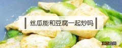 丝瓜能和豆腐一起炒吗 丝瓜可以和豆腐一起吃吗?丝瓜能和豆腐一块炒吗?