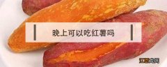 晚上可以吃红薯吗 减脂期晚上可以吃红薯吗