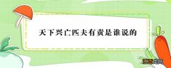 天下兴亡匹夫有责是谁说的 天下兴亡匹夫有责是谁说的名言