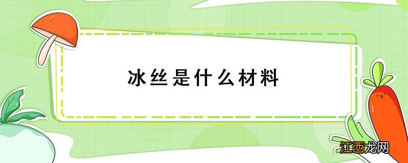 冰丝是什么材料 冰丝是什么材料制成的