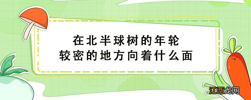 在北半球树的年轮较密的地方向着什么面