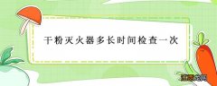 干粉灭火器多长时间检查一次 我国雷暴日数最多的地区是