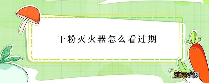 干粉灭火器怎么看过期 灭火器干粉怎么看是否过期