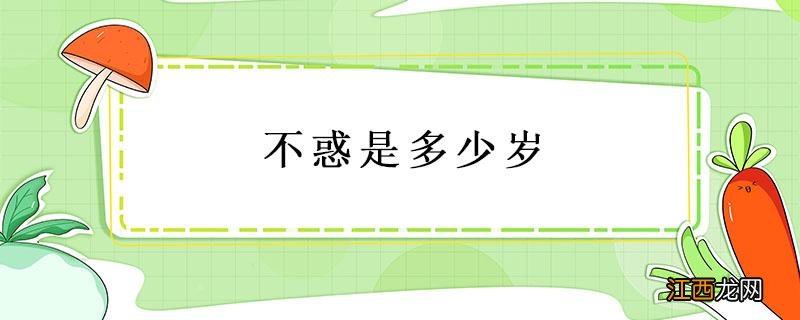 不惑是多少岁 不惑是多少岁的人