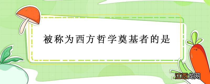 被称为西方哲学奠基者的是 被称为西方哲学奠基者的是苏格拉底吗