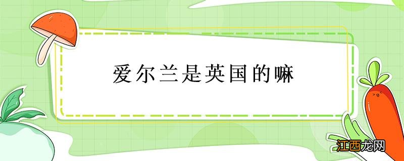 爱尔兰是英国的嘛 爱尔兰是英格兰的吗