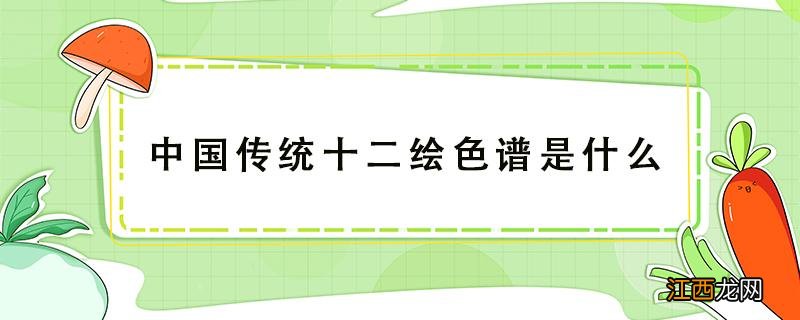 中国传统十二绘色谱是什么 中国画颜料十二色的有哪些