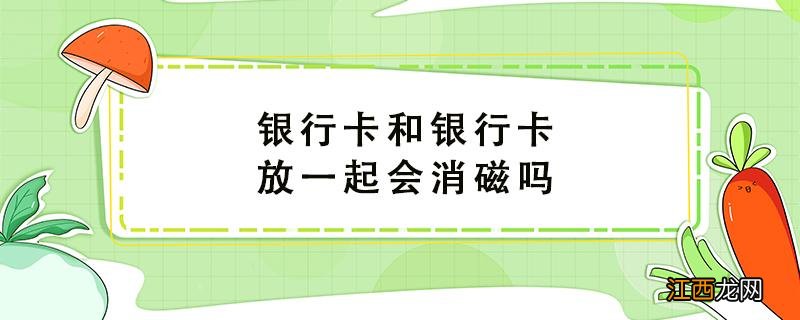 银行卡和银行卡放一起会消磁吗 银行卡和银行卡放一起会消磁吗