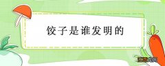 饺子是谁发明的来源于哪里 饺子是谁发明的