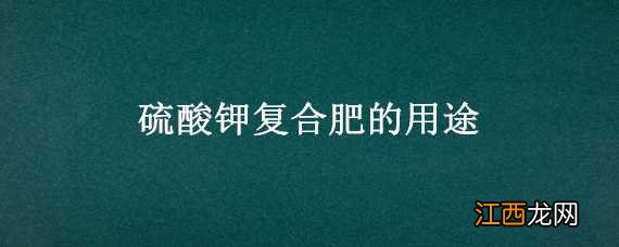 硫酸钾复合肥的用途 硫酸钾复合肥的用途有哪些