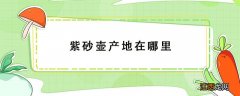 紫砂壶产地在哪里几个地方? 紫砂壶产地在哪里