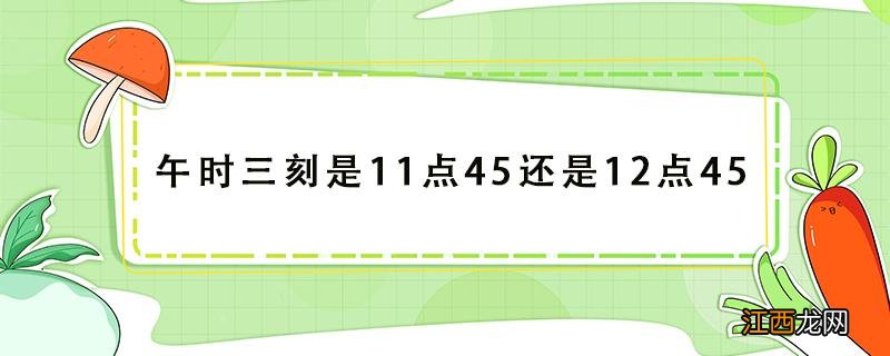 午时三刻是11点45还是12点45古代计时 午时三刻是11点45还是12点45