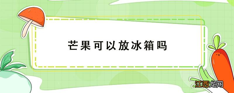 芒果可以放冰箱吗 芒果可以放冰箱保鲜吗