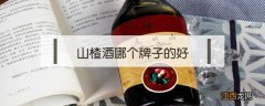 山楂酒哪个牌子的好 山楂酒哪个牌子的好 知乎