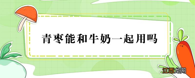 青枣能不能和牛奶一起吃 青枣能和牛奶一起用吗