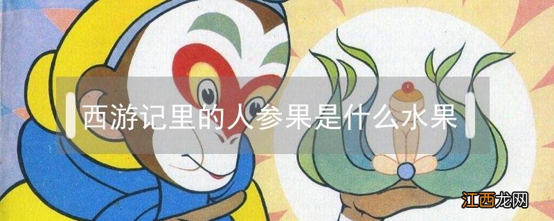 西游记里的人参果是什么水果 西游记中的人参果是什么水果