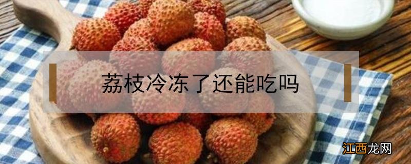 荔枝冷冻多久不能吃了 荔枝冷冻了还能吃吗