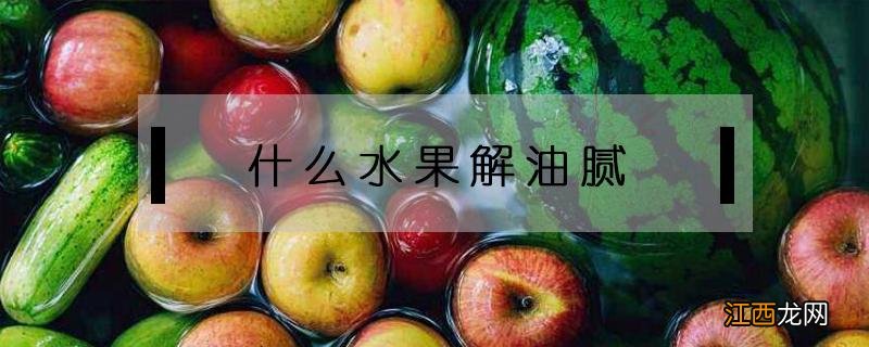 什么水果解油腻 什么水果解油腻助消化