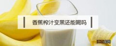 香蕉榨汁变黑还能喝吗 香蕉汁氧化变黑还能吃吗