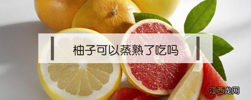 柚子可以蒸熟了吃吗 柚子蒸着吃好吗