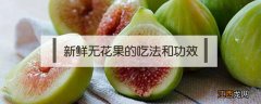 无花果的功效与作用新鲜无花果怎么吃 新鲜无花果的吃法和功效