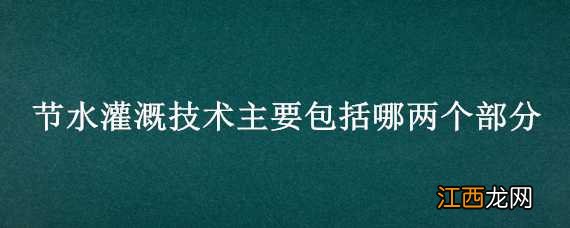 节水灌溉技术主要包括哪两个部分的技术 节水灌溉技术主要包括哪两个部分