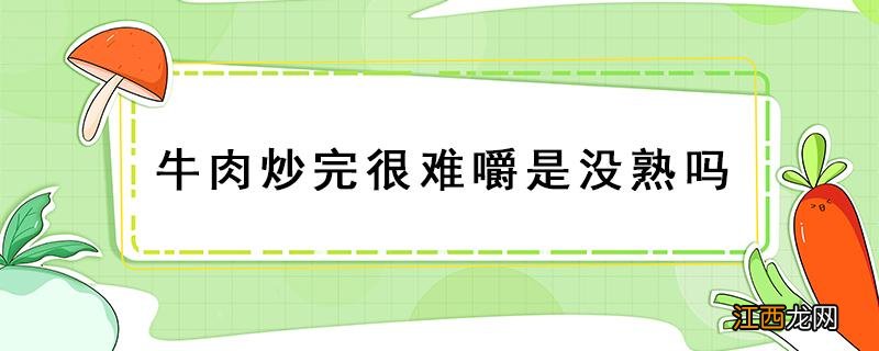 牛肉炒完很难嚼是没熟吗 为什么牛肉炒出来很难嚼