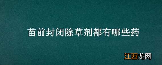 苗前封闭除草剂有哪些 苗前封闭除草剂都有哪些药