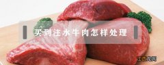 注水牛肉买回家怎么处理再吃 买到注水牛肉怎样处理