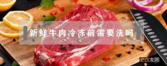 新鲜牛肉放冰箱冷冻前要不要洗 新鲜牛肉冷冻前需要洗吗